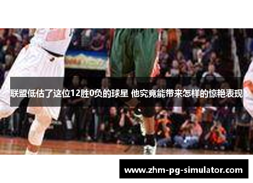 联盟低估了这位12胜0负的球星 他究竟能带来怎样的惊艳表现 联盟低估了这位12胜0负的球星 他究竟能带来怎样的惊艳表现