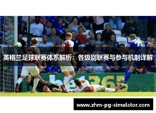 英格兰足球联赛体系解析:各级别联赛与参与机制详解 英格兰足球联赛体系解析:各级别联赛与参与机制详解