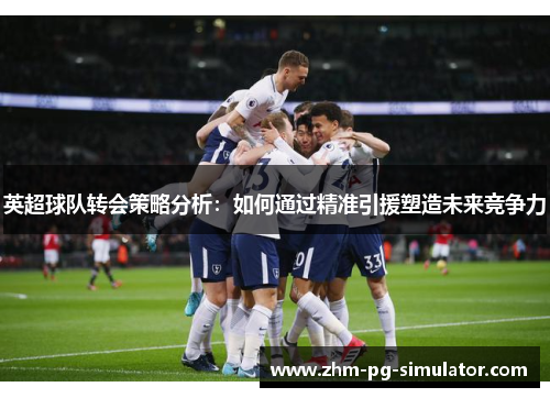 英超球队转会策略分析:如何通过精准引援塑造未来竞争力 英超球队转会策略分析:如何通过精准引援塑造未来竞争力