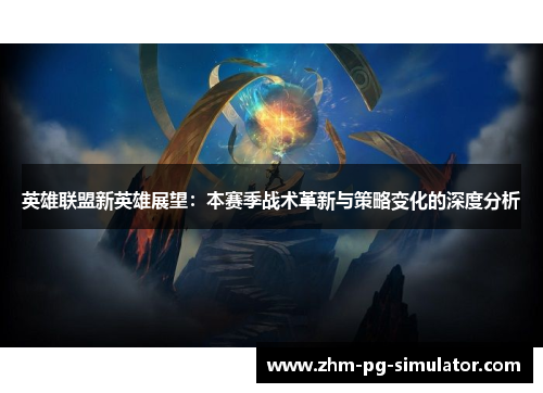 英雄联盟新英雄展望:本赛季战术革新与策略变化的深度分析 英雄联盟新英雄展望:本赛季战术革新与策略变化的深度分析