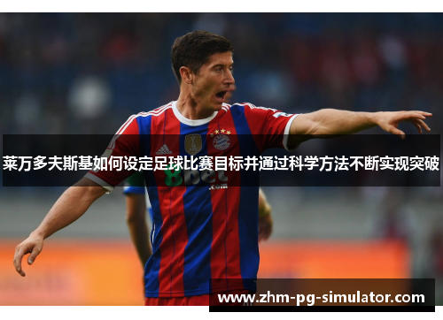 莱万多夫斯基如何设定足球比赛目标并通过科学方法不断实现突破 莱万多夫斯基如何设定足球比赛目标并通过科学方法不断实现突破