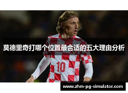 莫德里奇打哪个位置最合适的五大理由分析 莫德里奇打哪个位置最合适的五大理由分析
