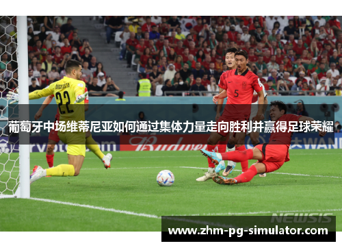 葡萄牙中场维蒂尼亚如何通过集体力量走向胜利并赢得足球荣耀 葡萄牙中场维蒂尼亚如何通过集体力量走向胜利并赢得足球荣耀
