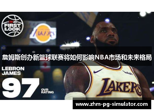 詹姆斯创办新篮球联赛将如何影响NBA市场和未来格局 詹姆斯创办新篮球联赛将如何影响NBA市场和未来格局