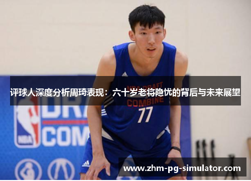 评球人深度分析周琦表现:六十岁老将隐忧的背后与未来展望 评球人深度分析周琦表现:六十岁老将隐忧的背后与未来展望