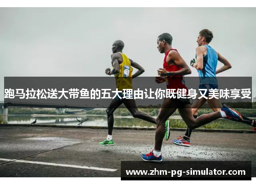 跑马拉松送大带鱼的五大理由让你既健身又美味享受