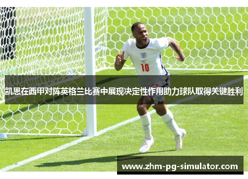 凯恩在西甲对阵英格兰比赛中展现决定性作用助力球队取得关键胜利