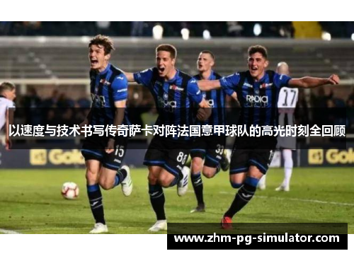 以速度与技术书写传奇萨卡对阵法国意甲球队的高光时刻全回顾