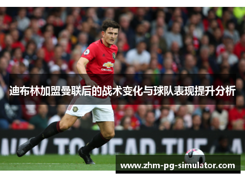 迪布林加盟曼联后的战术变化与球队表现提升分析