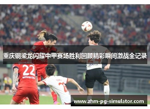 重庆铜梁龙闪耀中甲赛场胜利回顾精彩瞬间激战全记录