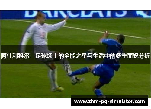 阿什利科尔：足球场上的全能之星与生活中的多重面貌分析