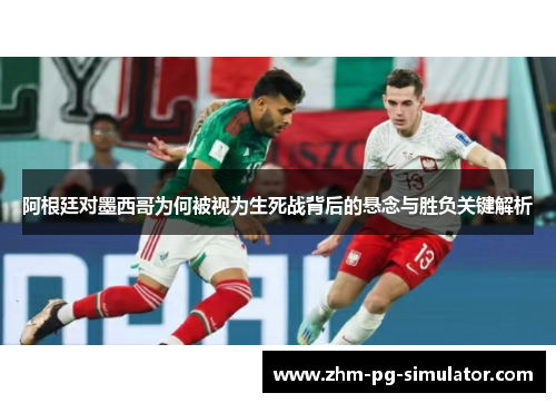 阿根廷对墨西哥为何被视为生死战背后的悬念与胜负关键解析