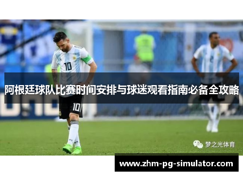 阿根廷球队比赛时间安排与球迷观看指南必备全攻略