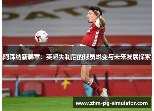 阿森纳新篇章：英超失利后的球员蜕变与未来发展探索