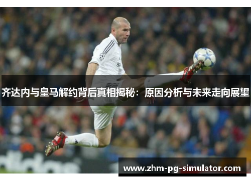 齐达内与皇马解约背后真相揭秘：原因分析与未来走向展望