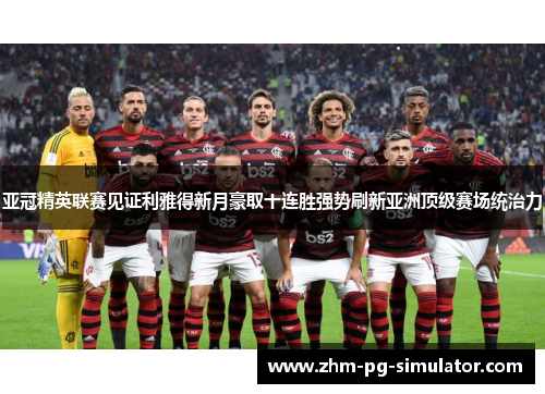 亚冠精英联赛见证利雅得新月豪取十连胜强势刷新亚洲顶级赛场统治力