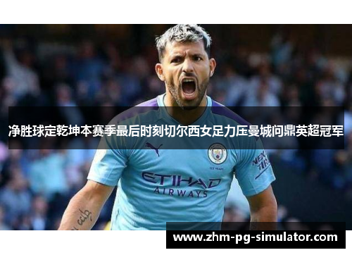 净胜球定乾坤本赛季最后时刻切尔西女足力压曼城问鼎英超冠军