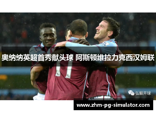 奥纳纳英超首秀献头球 阿斯顿维拉力克西汉姆联