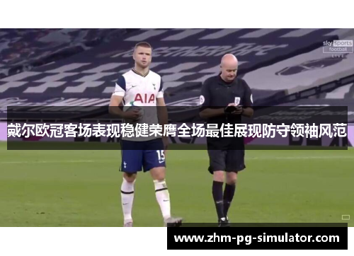 戴尔欧冠客场表现稳健荣膺全场最佳展现防守领袖风范