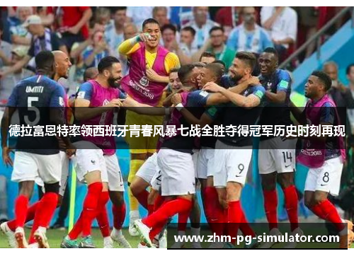 德拉富恩特率领西班牙青春风暴七战全胜夺得冠军历史时刻再现