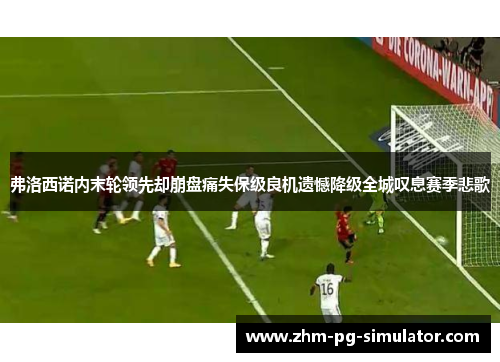 弗洛西诺内末轮领先却崩盘痛失保级良机遗憾降级全城叹息赛季悲歌