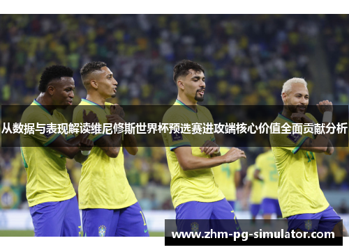 从数据与表现解读维尼修斯世界杯预选赛进攻端核心价值全面贡献分析