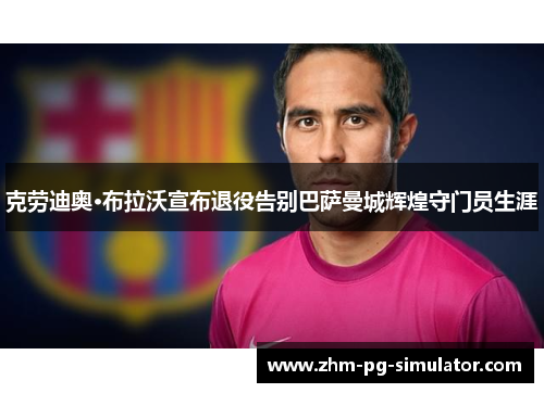 克劳迪奥·布拉沃宣布退役告别巴萨曼城辉煌守门员生涯