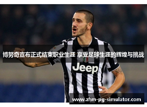 博努奇宣布正式结束职业生涯 享受足球生涯的辉煌与挑战