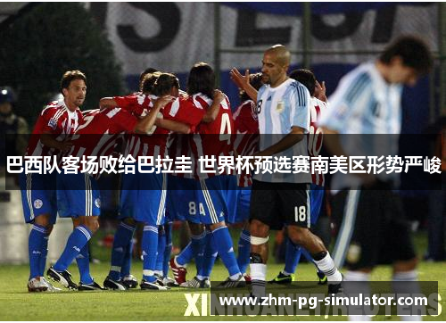 巴西队客场败给巴拉圭 世界杯预选赛南美区形势严峻