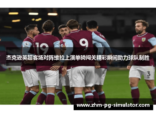 杰克逊英超客场对阵维拉上演单骑闯关精彩瞬间助力球队制胜