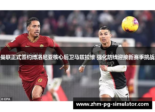 曼联正式签约博洛尼亚核心后卫马兹拉维 强化防线迎接新赛季挑战