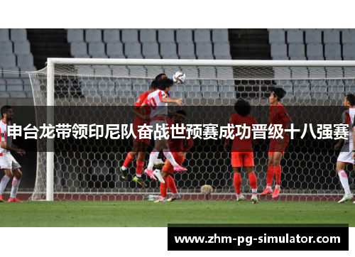 申台龙带领印尼队奋战世预赛成功晋级十八强赛