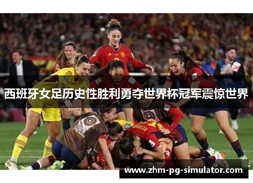 西班牙女足历史性胜利勇夺世界杯冠军震惊世界 西班牙女足历史性胜利勇夺世界杯冠军震惊世界