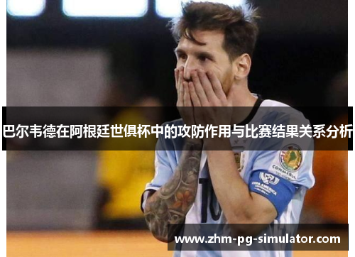 巴尔韦德在阿根廷世俱杯中的攻防作用与比赛结果关系分析 巴尔韦德在阿根廷世俱杯中的攻防作用与比赛结果关系分析