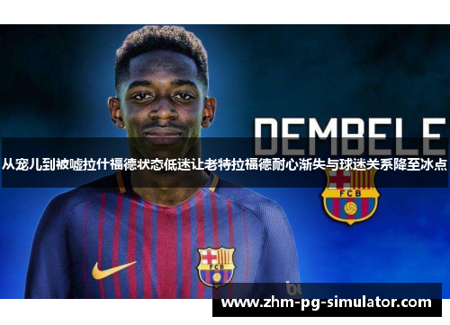 从宠儿到被嘘拉什福德状态低迷让老特拉福德耐心渐失与球迷关系降至冰点 从宠儿到被嘘拉什福德状态低迷让老特拉福德耐心渐失与球迷关系降至冰点