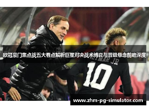 欧冠豪门焦点战五大看点解析巨星对决战术博弈与晋级悬念前瞻深度 欧冠豪门焦点战五大看点解析巨星对决战术博弈与晋级悬念前瞻深度