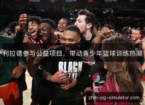 利拉德参与公益项目，带动青少年篮球训练热潮