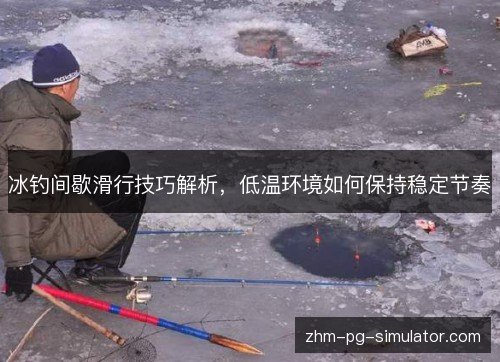 冰钓间歇滑行技巧解析，低温环境如何保持稳定节奏